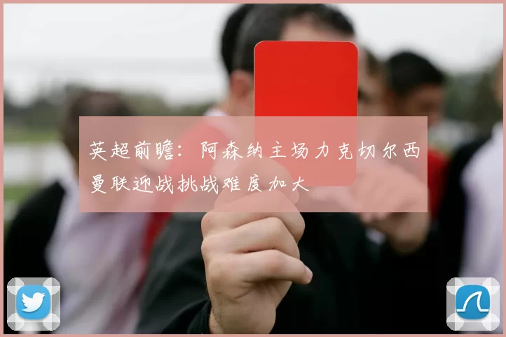 英超前瞻：阿森纳主场力克切尔西曼联迎战挑战难度加大