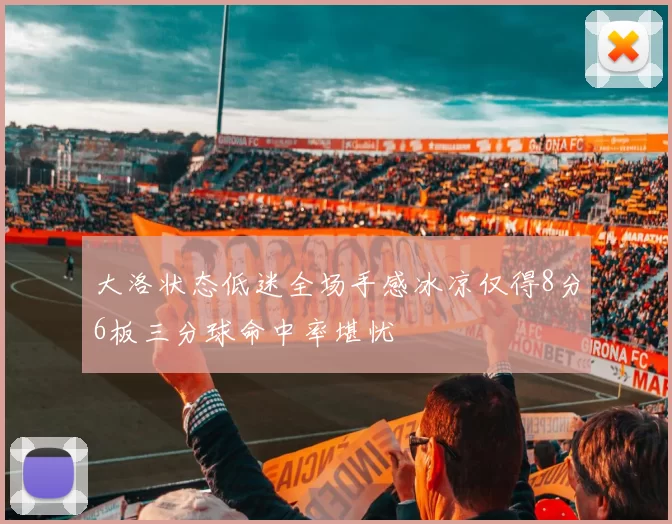 大洛状态低迷全场手感冰凉仅得8分6板三分球命中率堪忧