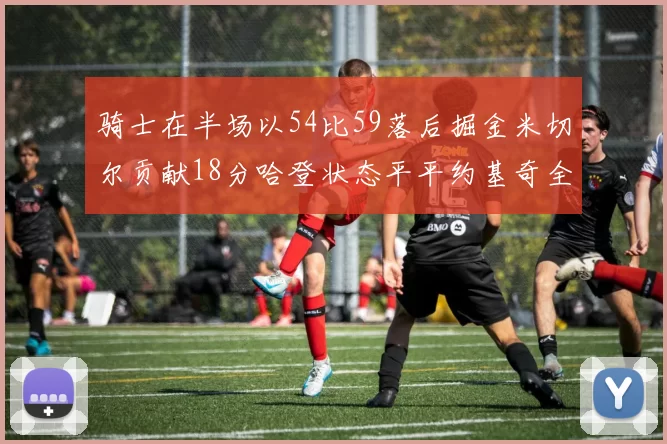 骑士在半场以54比59落后掘金米切尔贡献18分哈登状态平平约基奇全能表现