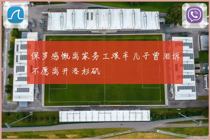 保罗感慨离家务工艰辛儿子曾泪诉不愿离开洛杉矶