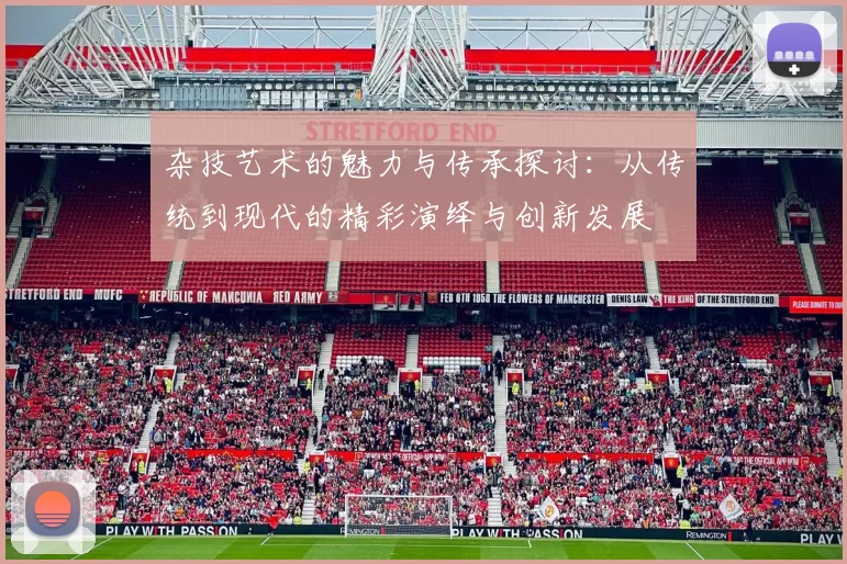 杂技艺术的魅力与传承探讨：从传统到现代的精彩演绎与创新发展