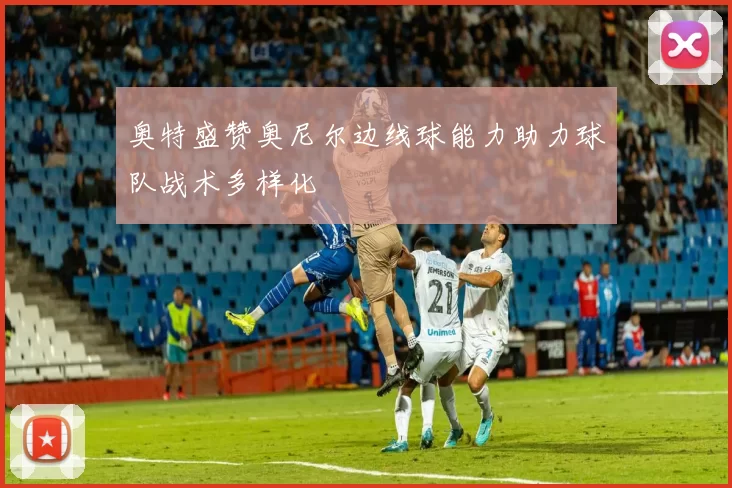 奥特盛赞奥尼尔边线球能力助力球队战术多样化