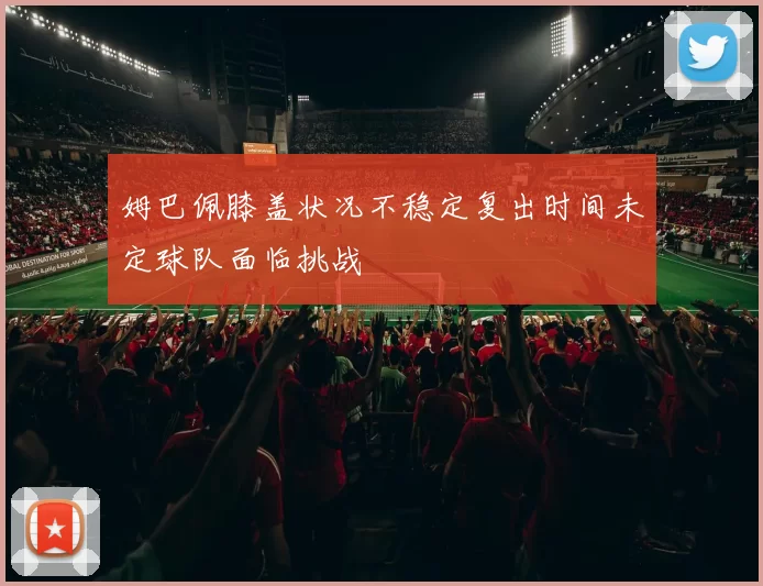 姆巴佩膝盖状况不稳定复出时间未定球队面临挑战