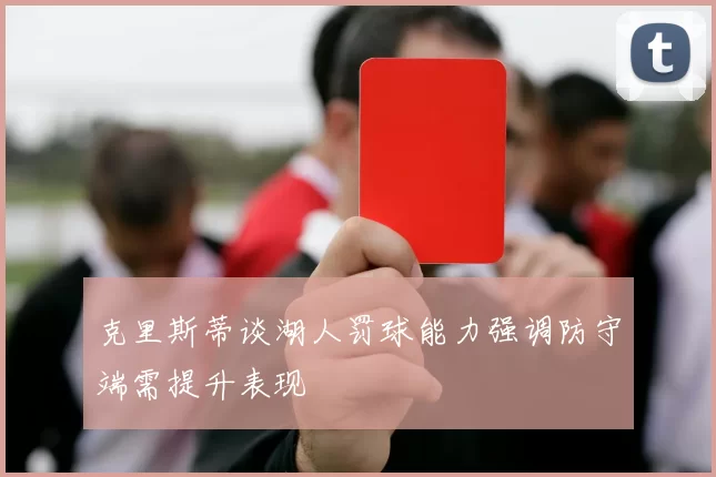 克里斯蒂谈湖人罚球能力强调防守端需提升表现