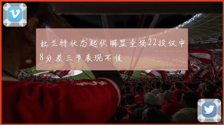 杜兰特状态起伏明显全场22投仅中8分差三节表现不佳