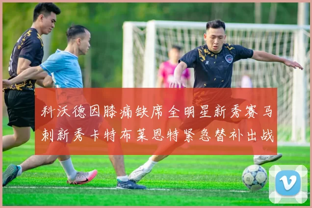 科沃德因膝痛缺席全明星新秀赛马刺新秀卡特布莱恩特紧急替补出战