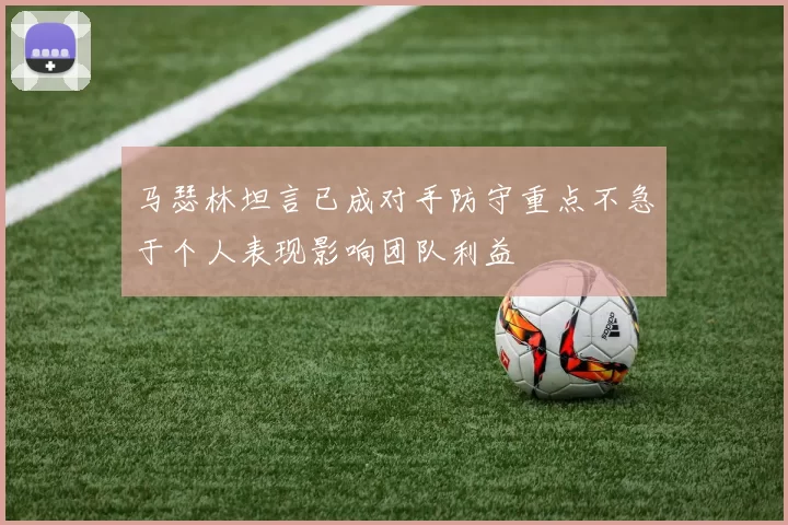 马瑟林坦言已成对手防守重点不急于个人表现影响团队利益