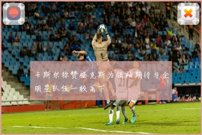 卡斯尔称赞福克斯为领袖期待与全明星队伍一较高下