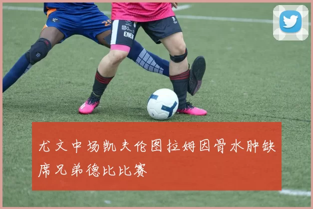尤文中场凯夫伦图拉姆因骨水肿缺席兄弟德比比赛