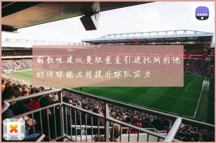 前教练建议曼联重金引进托纳利他的传球能力将提升球队实力