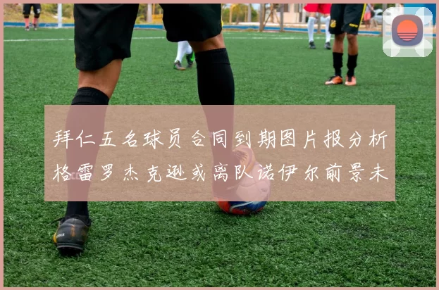 拜仁五名球员合同到期图片报分析格雷罗杰克逊或离队诺伊尔前景未定