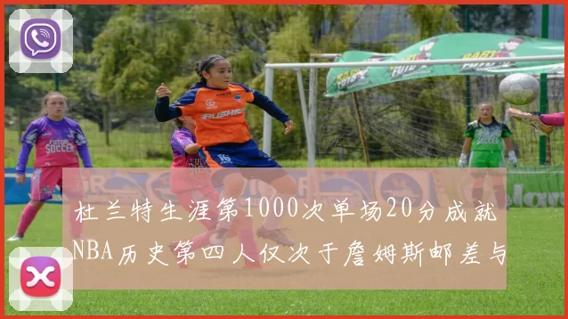 杜兰特生涯第1000次单场20分成就NBA历史第四人仅次于詹姆斯邮差与天勾