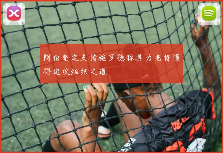 阿伦坚定支持施罗德称其为老将懂得进攻组织之道