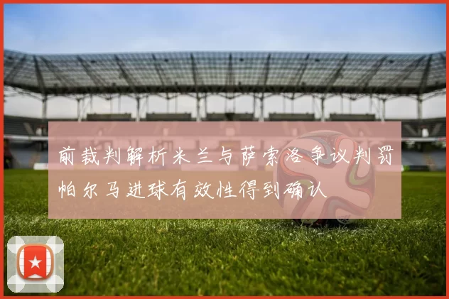 前裁判解析米兰与萨索洛争议判罚帕尔马进球有效性得到确认