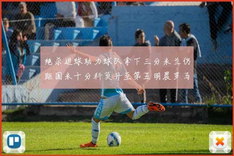 绝杀进球助力球队拿下三分米兰仍距国米十分科莫升至第五明晨罗马对决尤文