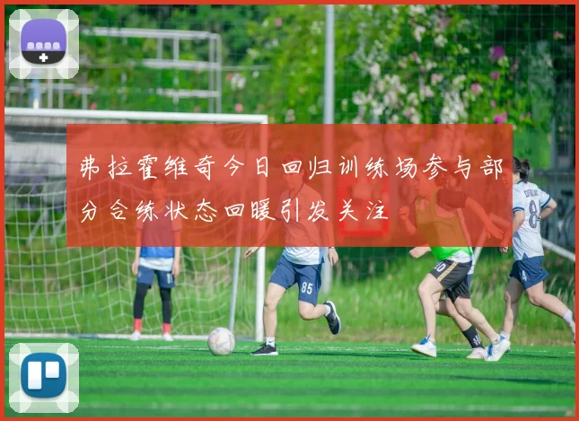 弗拉霍维奇今日回归训练场参与部分合练状态回暖引发关注