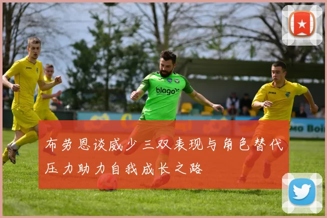 布劳恩谈威少三双表现与角色替代压力助力自我成长之路