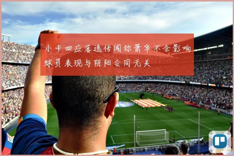小卡回应落选传闻称萧华不会影响球员表现与阴阳合同无关
