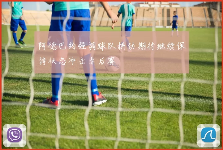 阿德巴约强调球队拼劲期待继续保持状态冲击季后赛