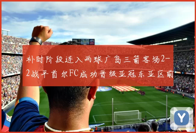 补时阶段连入两球广岛三箭客场2-2战平首尔FC成功晋级亚冠东亚区前四