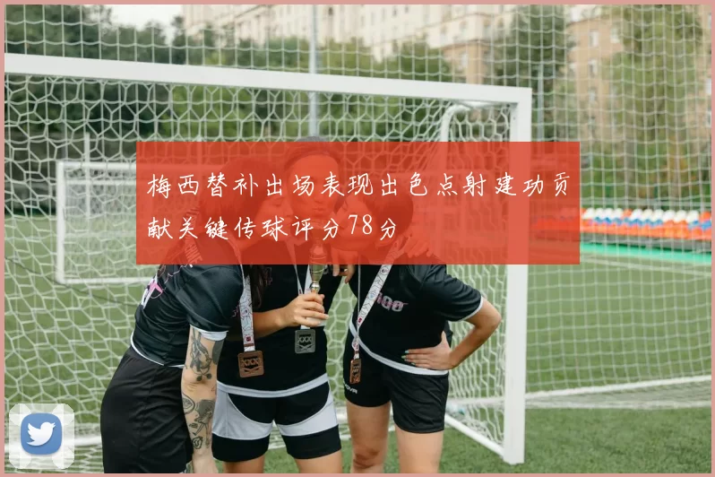 梅西替补出场表现出色点射建功贡献关键传球评分78分