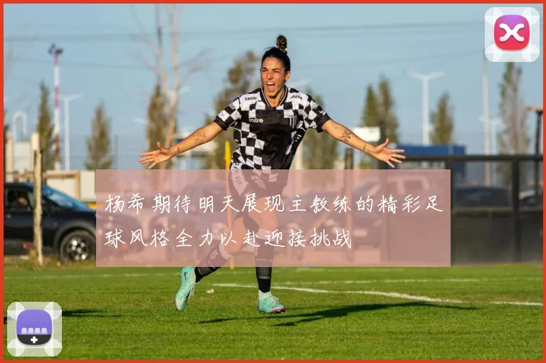 杨希期待明天展现主教练的精彩足球风格全力以赴迎接挑战