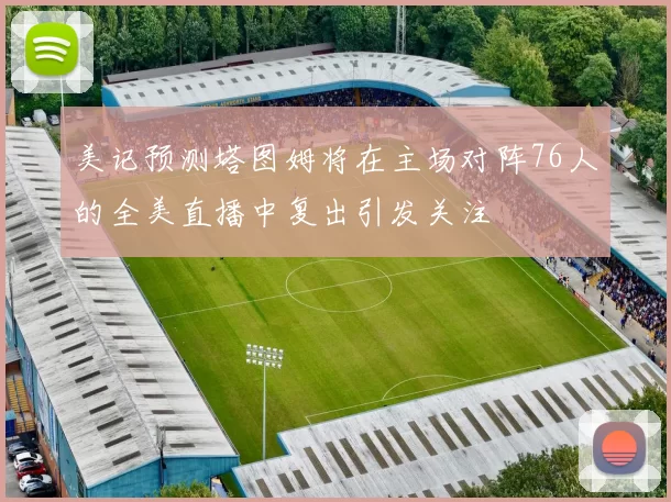 美记预测塔图姆将在主场对阵76人的全美直播中复出引发关注
