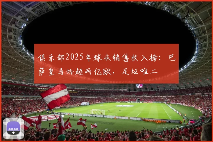 俱乐部2025年球衣销售收入榜：巴萨皇马均超两亿欧，足坛唯二