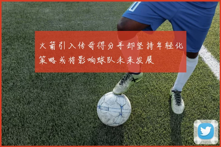 火箭引入传奇得分手却坚持年轻化策略或将影响球队未来发展