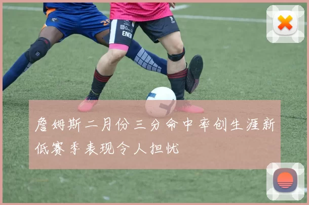 詹姆斯二月份三分命中率创生涯新低赛季表现令人担忧