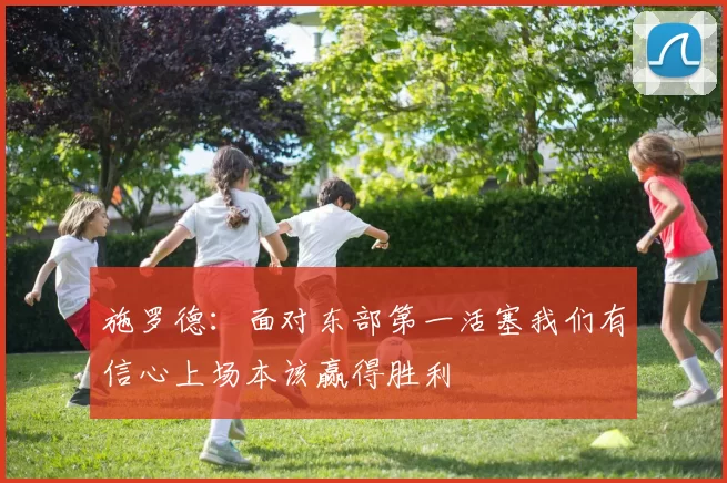 施罗德：面对东部第一活塞我们有信心上场本该赢得胜利