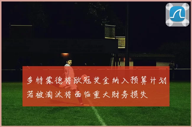 多特蒙德将欧冠奖金纳入预算计划若被淘汰将面临重大财务损失
