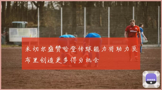 米切尔盛赞哈登传球能力将助力莫布里创造更多得分机会