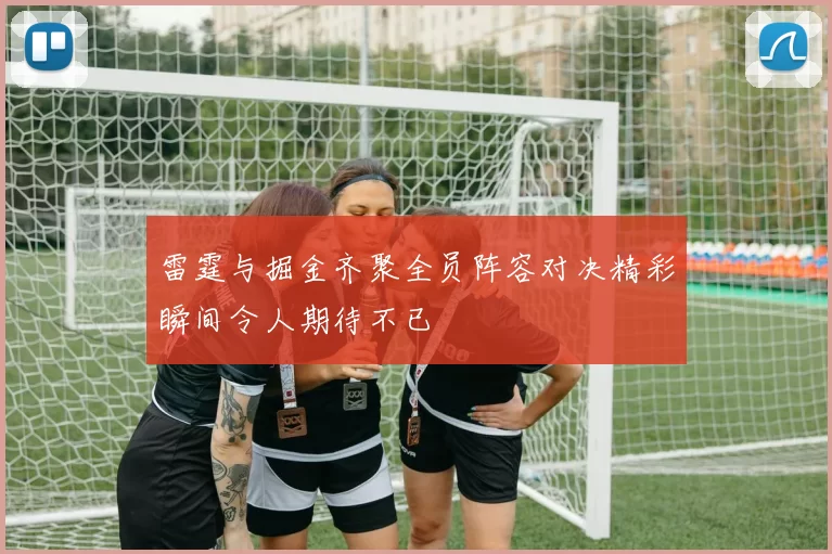 雷霆与掘金齐聚全员阵容对决精彩瞬间令人期待不已
