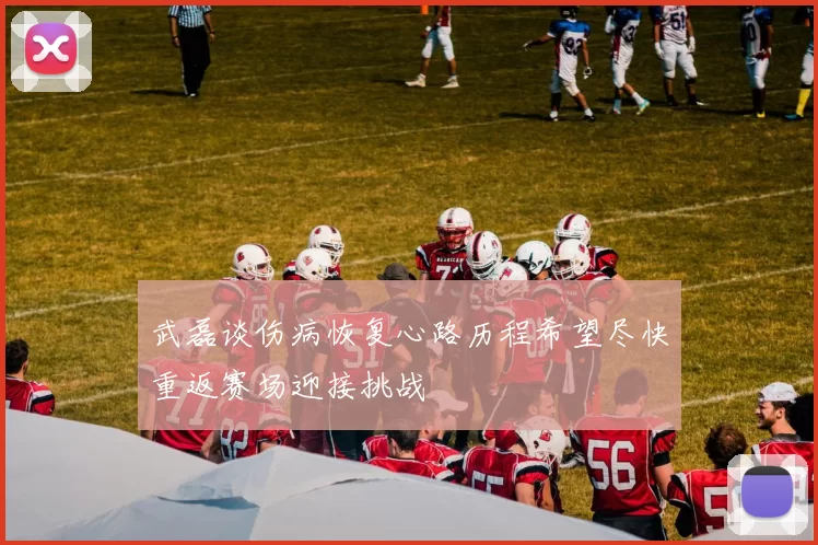 武磊谈伤病恢复心路历程希望尽快重返赛场迎接挑战
