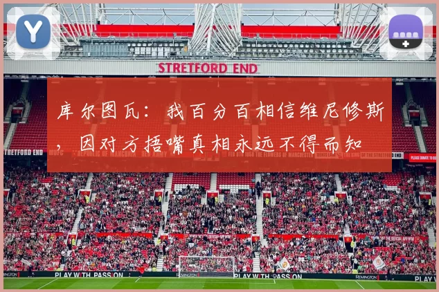 库尔图瓦：我百分百相信维尼修斯，因对方捂嘴真相永远不得而知