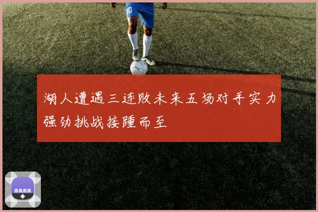 湖人遭遇三连败未来五场对手实力强劲挑战接踵而至
