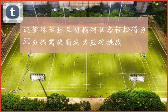 追梦称若杜兰特找到状态轻松得分50分我需提前发力应对挑战