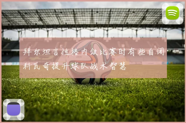 拜尔坦言性格内敛比赛时有些自闭科瓦奇提升球队战术智慧