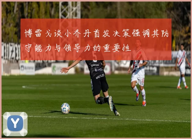 博雷戈谈小乔丹首发决策强调其防守能力与领导力的重要性