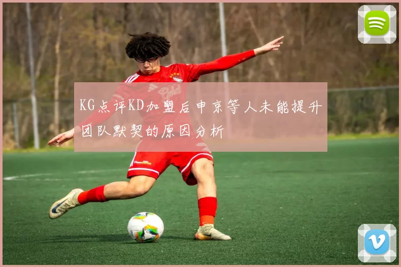 KG点评KD加盟后申京等人未能提升团队默契的原因分析